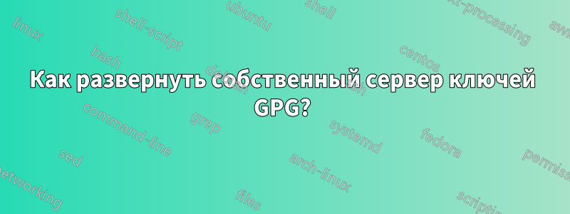 Как развернуть собственный сервер ключей GPG?