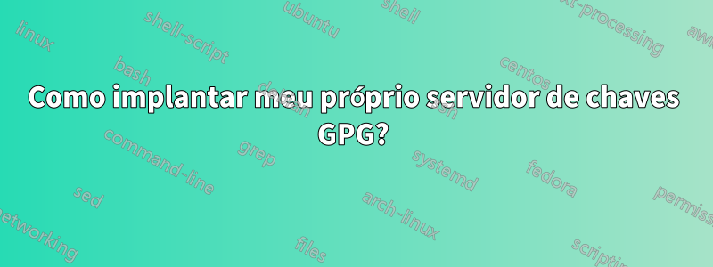 Como implantar meu próprio servidor de chaves GPG?