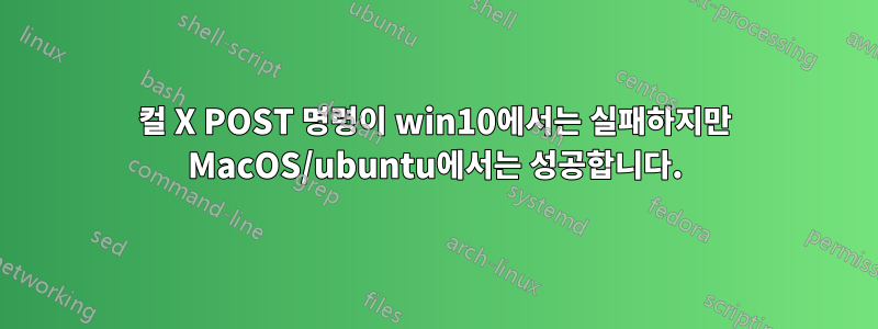 컬 X POST 명령이 win10에서는 실패하지만 MacOS/ubuntu에서는 성공합니다.