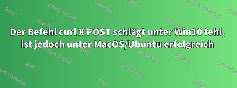 Der Befehl curl X POST schlägt unter Win10 fehl, ist jedoch unter MacOS/Ubuntu erfolgreich