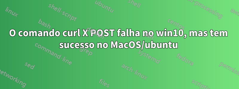 O comando curl X POST falha no win10, mas tem sucesso no MacOS/ubuntu