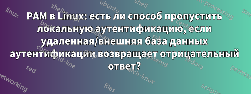 PAM в Linux: есть ли способ пропустить локальную аутентификацию, если удаленная/внешняя база данных аутентификации возвращает отрицательный ответ?