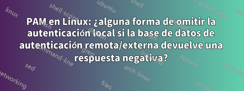 PAM en Linux: ¿alguna forma de omitir la autenticación local si la base de datos de autenticación remota/externa devuelve una respuesta negativa?