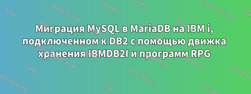 Миграция MySQL в MariaDB на IBM i, подключенном к DB2 с помощью движка хранения IBMDB2I и программ RPG