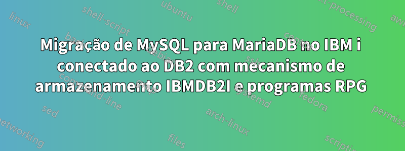 Migração de MySQL para MariaDB no IBM i conectado ao DB2 com mecanismo de armazenamento IBMDB2I e programas RPG