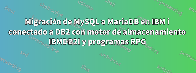 Migración de MySQL a MariaDB en IBM i conectado a DB2 con motor de almacenamiento IBMDB2I y programas RPG