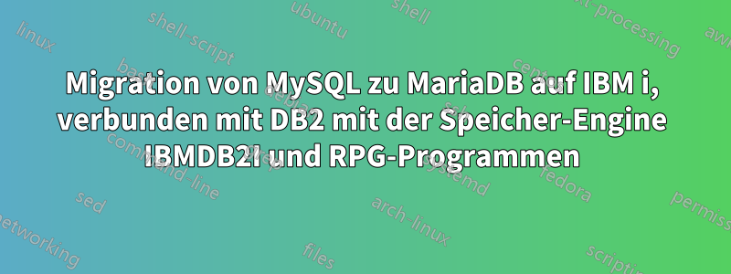 Migration von MySQL zu MariaDB auf IBM i, verbunden mit DB2 mit der Speicher-Engine IBMDB2I und RPG-Programmen