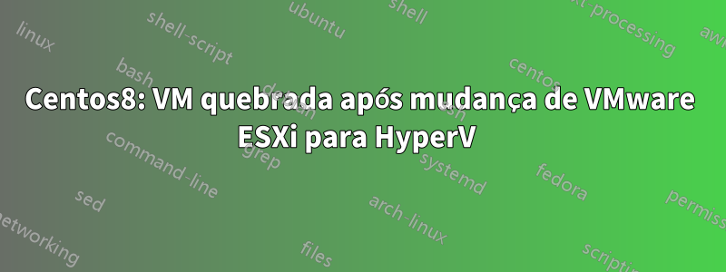 Centos8: VM quebrada após mudança de VMware ESXi para HyperV 