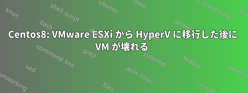 Centos8: VMware ESXi から HyperV に移行した後に VM が壊れる 