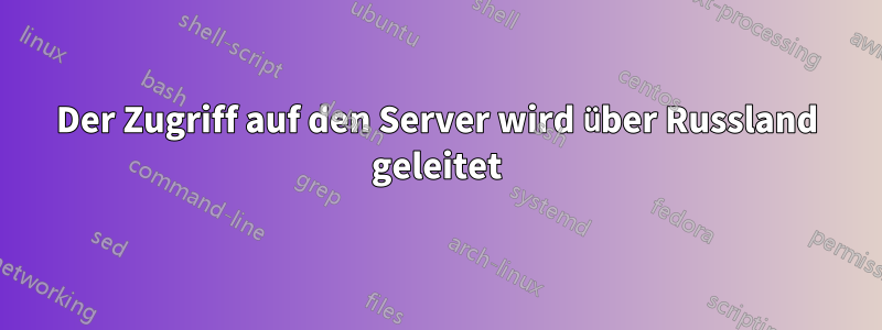 Der Zugriff auf den Server wird über Russland geleitet