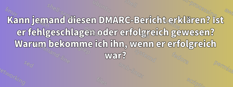 Kann jemand diesen DMARC-Bericht erklären? Ist er fehlgeschlagen oder erfolgreich gewesen? Warum bekomme ich ihn, wenn er erfolgreich war?