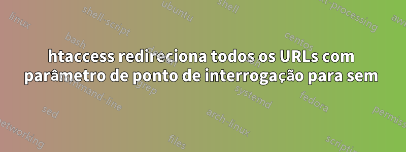 htaccess redireciona todos os URLs com parâmetro de ponto de interrogação para sem