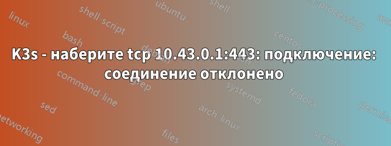 K3s - наберите tcp 10.43.0.1:443: подключение: соединение отклонено