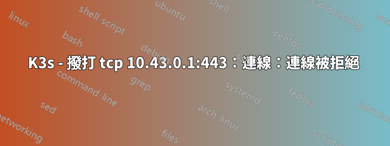 K3s - 撥打 tcp 10.43.0.1:443：連線：連線被拒絕