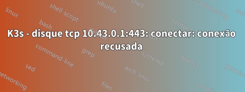 K3s - disque tcp 10.43.0.1:443: conectar: ​​conexão recusada