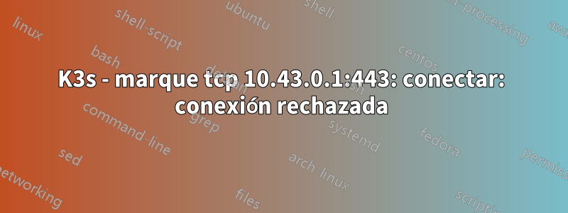 K3s - marque tcp 10.43.0.1:443: conectar: ​​conexión rechazada