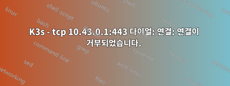 K3s - tcp 10.43.0.1:443 다이얼: 연결: 연결이 거부되었습니다.