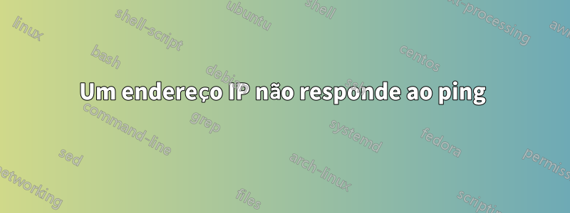 Um endereço IP não responde ao ping