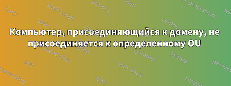 Компьютер, присоединяющийся к домену, не присоединяется к определенному OU