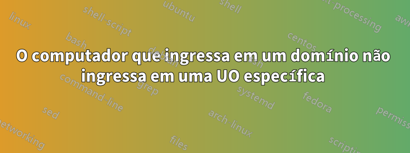 O computador que ingressa em um domínio não ingressa em uma UO específica