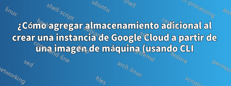 ¿Cómo agregar almacenamiento adicional al crear una instancia de Google Cloud a partir de una imagen de máquina (usando CLI)?
