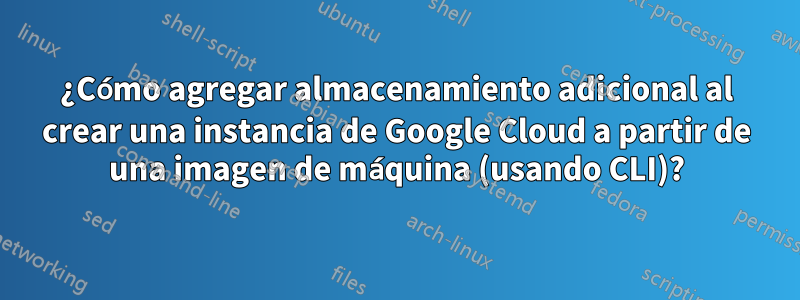 ¿Cómo agregar almacenamiento adicional al crear una instancia de Google Cloud a partir de una imagen de máquina (usando CLI)?