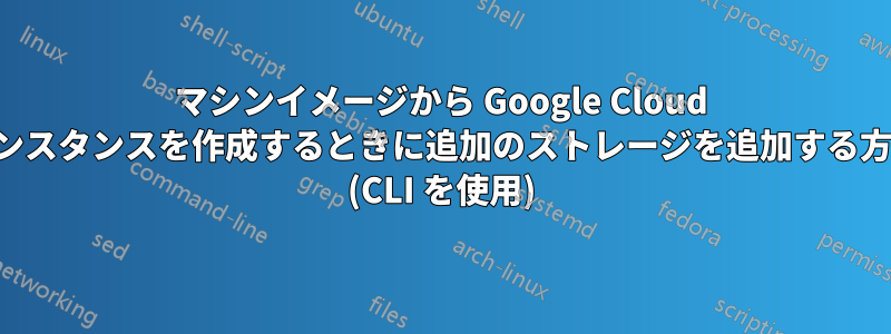 マシンイメージから Google Cloud インスタンスを作成するときに追加のストレージを追加する方法 (CLI を使用)