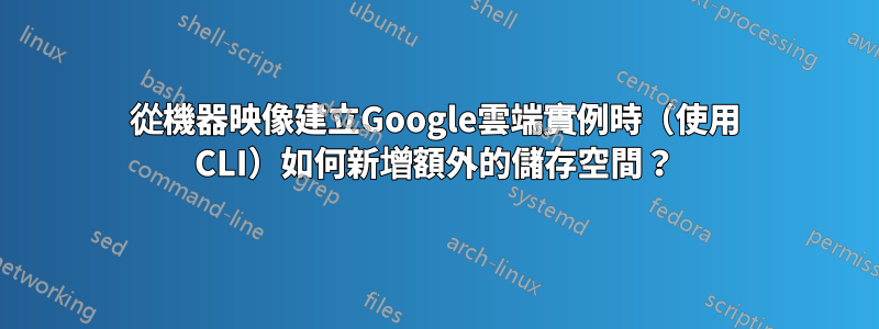 從機器映像建立Google雲端實例時（使用 CLI）如何新增額外的儲存空間？