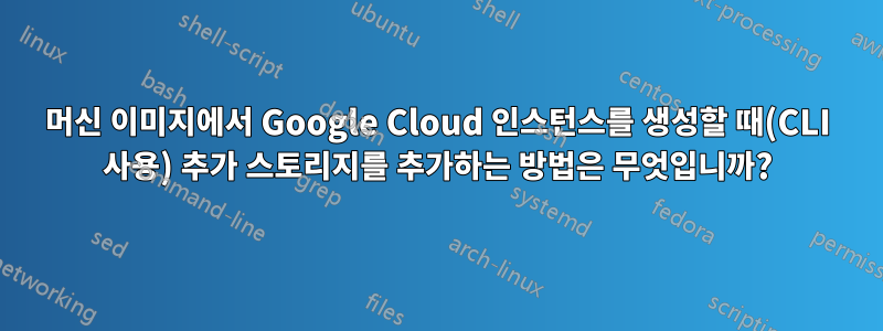 머신 이미지에서 Google Cloud 인스턴스를 생성할 때(CLI 사용) 추가 스토리지를 추가하는 방법은 무엇입니까?