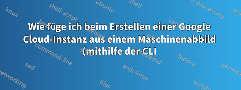 Wie füge ich beim Erstellen einer Google Cloud-Instanz aus einem Maschinenabbild (mithilfe der CLI) zusätzlichen Speicher hinzu?