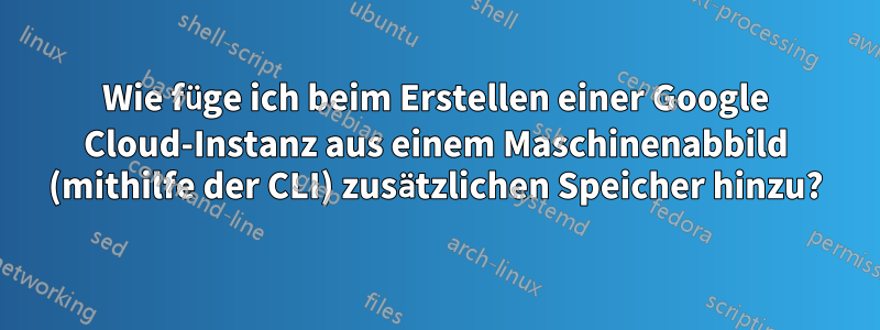 Wie füge ich beim Erstellen einer Google Cloud-Instanz aus einem Maschinenabbild (mithilfe der CLI) zusätzlichen Speicher hinzu?