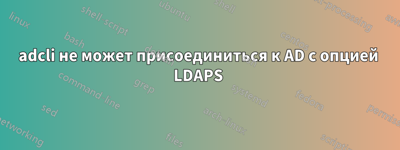 adcli не может присоединиться к AD с опцией LDAPS