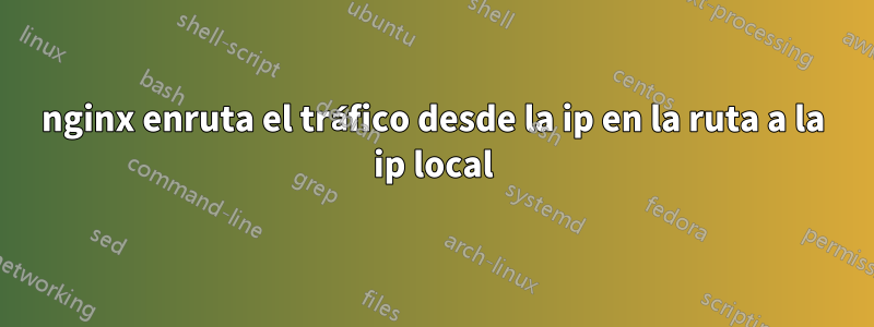 nginx enruta el tráfico desde la ip en la ruta a la ip local