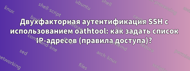 Двухфакторная аутентификация SSH с использованием oathtool: как задать список IP-адресов (правила доступа)?