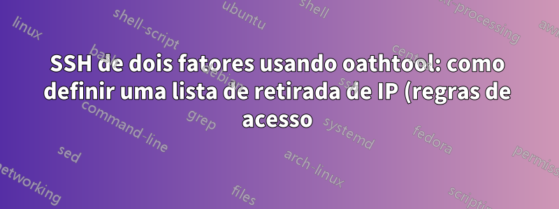 SSH de dois fatores usando oathtool: como definir uma lista de retirada de IP (regras de acesso)?