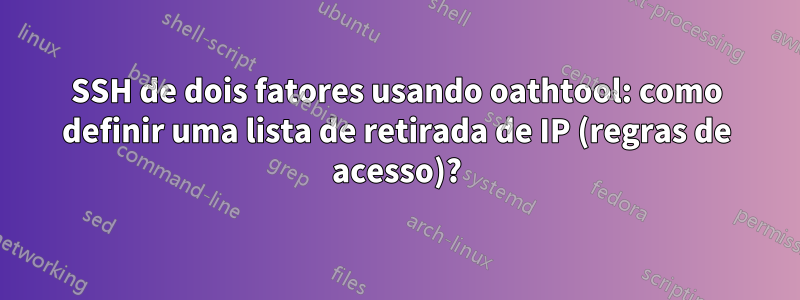 SSH de dois fatores usando oathtool: como definir uma lista de retirada de IP (regras de acesso)?