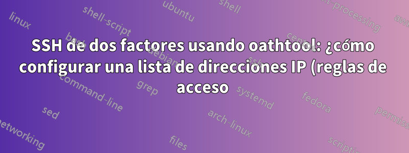 SSH de dos factores usando oathtool: ¿cómo configurar una lista de direcciones IP (reglas de acceso)?