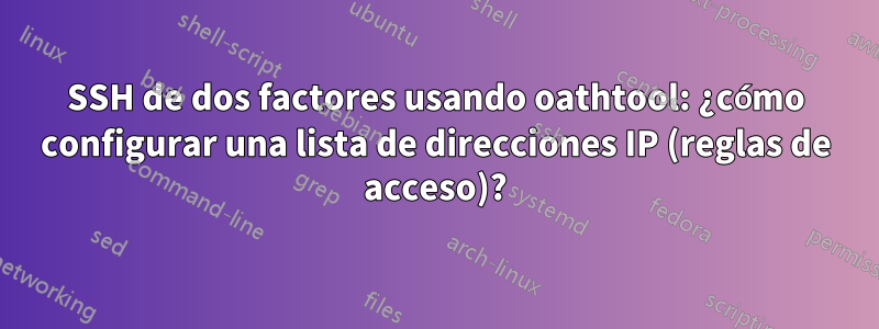 SSH de dos factores usando oathtool: ¿cómo configurar una lista de direcciones IP (reglas de acceso)?