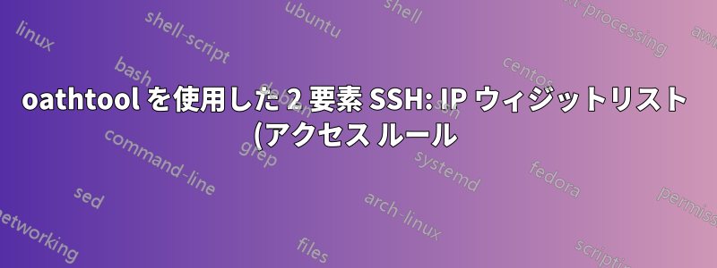 oathtool を使用した 2 要素 SSH: IP ウィジットリスト (アクセス ルール) をどのように設定しますか?