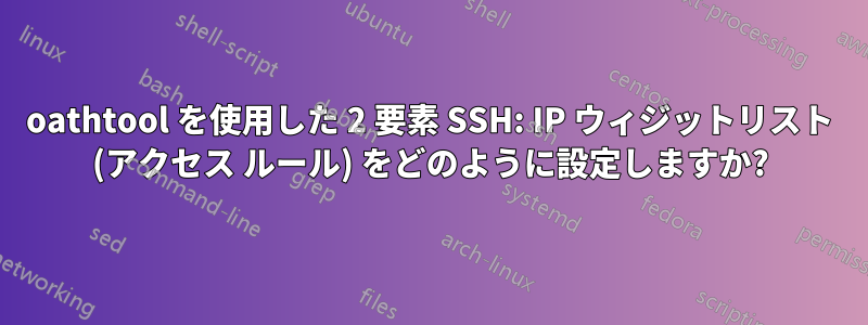 oathtool を使用した 2 要素 SSH: IP ウィジットリスト (アクセス ルール) をどのように設定しますか?