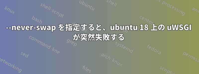 --never-swap を指定すると、ubuntu 18 上の uWSGI が突然失敗する