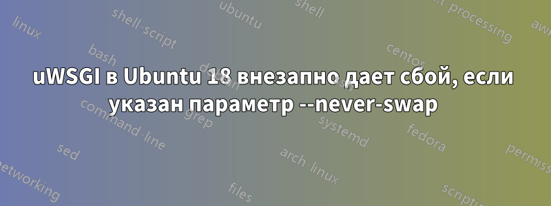 uWSGI в Ubuntu 18 внезапно дает сбой, если указан параметр --never-swap