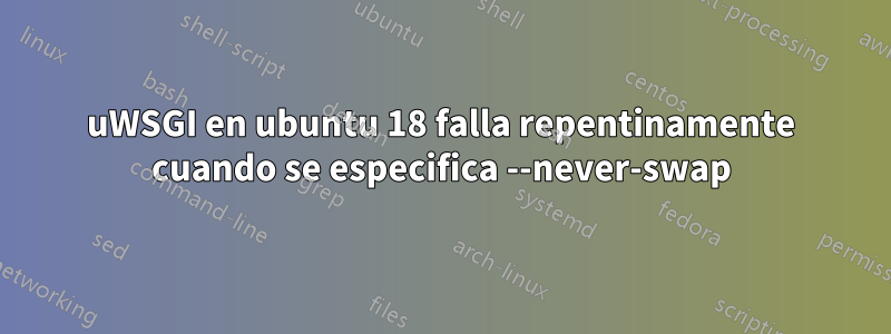 uWSGI en ubuntu 18 falla repentinamente cuando se especifica --never-swap