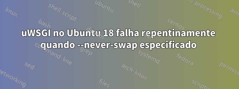 uWSGI no Ubuntu 18 falha repentinamente quando --never-swap especificado