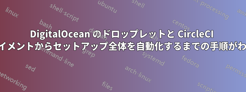 DigitalOcean のドロップレットと CircleCI のデプロイメントからセットアップ全体を自動化するまでの手順がわからない