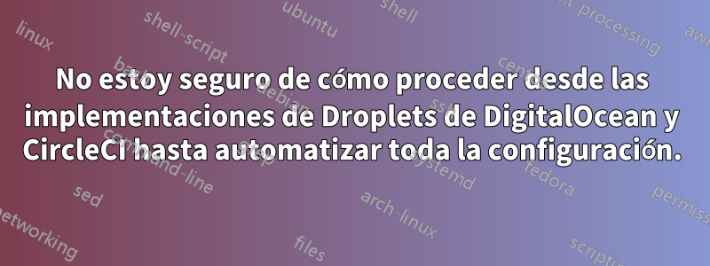 No estoy seguro de cómo proceder desde las implementaciones de Droplets de DigitalOcean y CircleCI hasta automatizar toda la configuración.