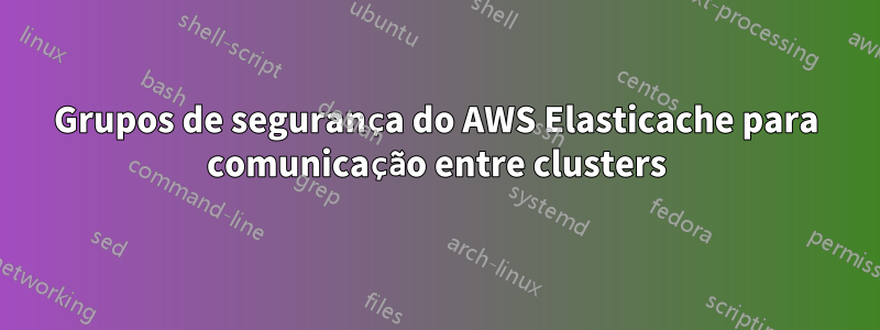 Grupos de segurança do AWS Elasticache para comunicação entre clusters