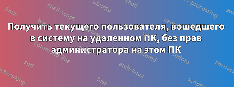 Получить текущего пользователя, вошедшего в систему на удаленном ПК, без прав администратора на этом ПК