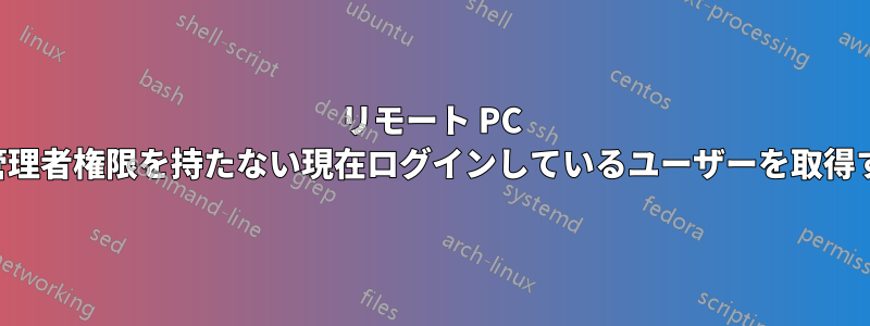 リモート PC の管理者権限を持たない現在ログインしているユーザーを取得する