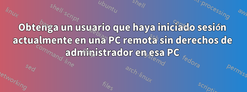 Obtenga un usuario que haya iniciado sesión actualmente en una PC remota sin derechos de administrador en esa PC